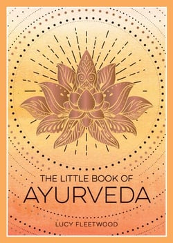 The Little Book of Ayurveda - A Beginner's Guide to the Art of Balancing Mind, Body and Spirit