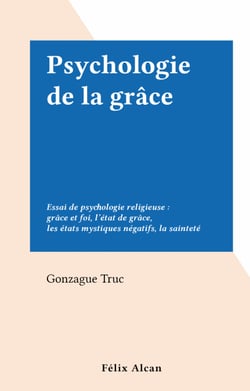 Psychologie de la grâce - Essai de psychologie religieuse : grâce et foi, l'état de grâce, les états mystiques négatifs, la sainteté