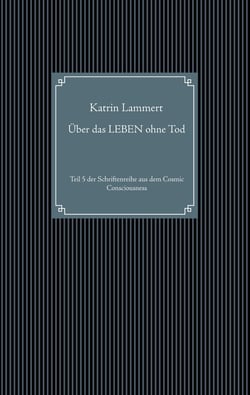 Über das LEBEN ohne Tod - Teil 5 der Schriftenreihe aus dem Cosmic Consciousness