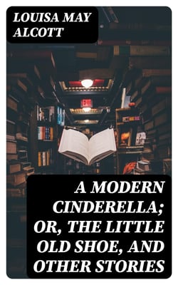A Modern Cinderella; Or, The Little Old Shoe, and Other Stories