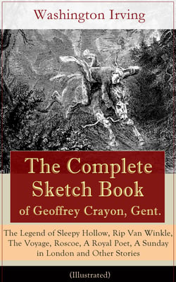 The Complete Sketch Book of Geoffrey Crayon, Gent. (Illustrated) - The Legend of Sleepy Hollow, Rip Van Winkle, The Voyage, Roscoe, A Royal Poet, A Sunday in London and Other Stories