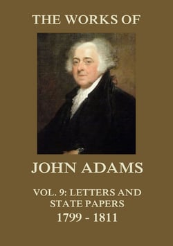 The Works of John Adams Vol. 9 - Letters and State Papers 1799 - 1811 (Annotated)