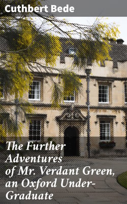 The Further Adventures of Mr. Verdant Green, an Oxford Under-Graduate - Being a Continuation of "The Adventures of Mr. Verdant Green, an Oxford Freshman"