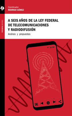 A seis años de la Ley Federal de Telecomunicaciones y Radiodifusión - Análisis y propuestas