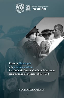 Entre la filantropía y la práctica política - la Unión de Damas Católicas Mexicanas en la Ciudad de México 1860-1932