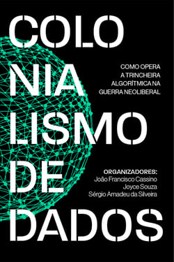 Colonialismo de dados - como opera a trincheira algorítmica na guerra neoliberal