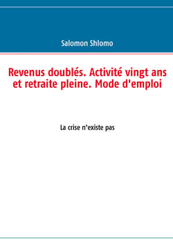 Revenus doublés. Activité vingt ans et retraite pleine. Mode d'emploi - La crise n'existe pas