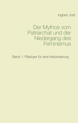 Der Mythos vom Patriarchat und der Niedergang des Feminismus - Band 1: Plädoyer für eine Historisierung