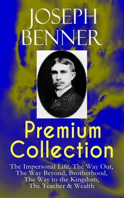 JOSEPH BENNER Premium Collection: The Impersonal Life, The Way Out, The Way Beyond, Brotherhood, The Way to the Kingdom, The Teacher &amp; Wealth