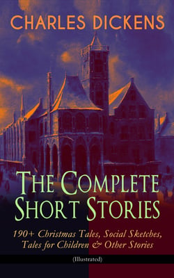 CHARLES DICKENS – The Complete Short Stories: 190+ Christmas Tales, Social Sketches, Tales for Children &amp; Other Stories (Illustrated)