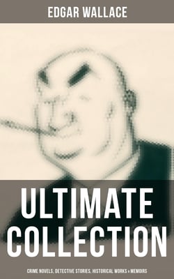 Edgar Wallace - Ultimate Collection: Crime Novels, Detective Stories, Historical Works &amp; Memoirs