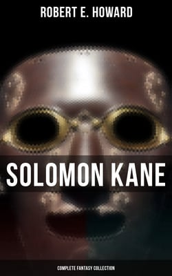Solomon Kane - Complete Fantasy Collection - Premium Collection of Sword and Sorcery Stories Featuring the Tudor-period Puritan Adventurer, Wandering across Europe and Africa