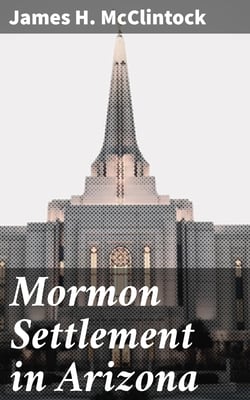Mormon Settlement in Arizona - A Record of Peaceful Conquest of the Desert
