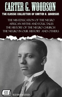 The Classic Collection of Carter G. Woodson. Illustrated - The Mis-Education of the Negro, African Myths and Folk Tales, The History of the Negro Church, The Negro in Our History and Others