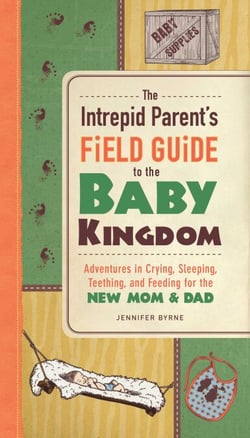 The Intrepid Parent's Field Guide to the Baby Kingdom - Adventures in Crying, Sleeping, Teething, and Feeding for the New Mom and Dad