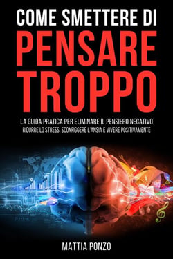 Come Smettere di Pensare Troppo: La Guida Pratica per Eliminare il Pensiero Negativo, Ridurre lo Stress, Sconfiggere l'Ansia e Vivere Positivamente