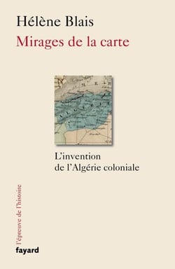 Mirages de la carte - L'invention de l'Algérie coloniale