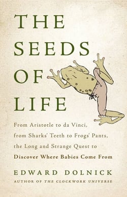 The Seeds of Life - From Aristotle to da Vinci, from Sharks' Teeth to Frogs' Pants, the Long and Strange Quest to Discover Where Babies Come From