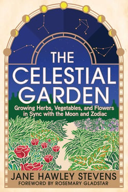 The Celestial Garden - Growing Herbs, Vegetables, and Flowers in Sync with the Moon and Zodiac