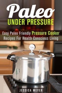 Paleo Under Pressure: Easy Paleo Friendly Pressure Cooker Recipes For Health Conscious Living - Healthy Pressure Cooking