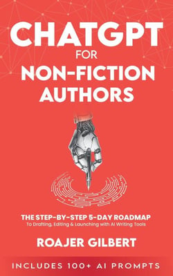 ChatGPT for Nonfiction Authors: The Step-by-Step 5-Day Roadmap to Drafting, Editing &amp; Launching with AI Writing Tools (Includes 100+ Prompts)