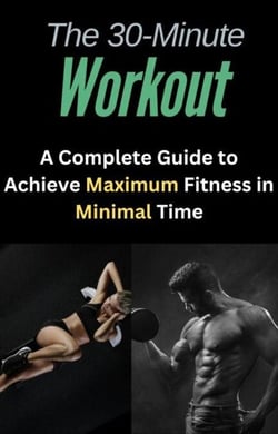The 30-Minute Workout: A Complete Guide to Achieve Maximum Fitness in  Minimal Time
