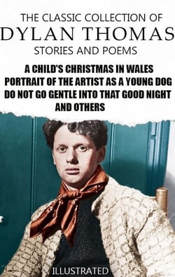 The Classic Collection of Dylan Thomas. Stories and Poems. Illustrated - A Child's Christmas in Wales, Portrait of the Artist as a Young Dog, Do not go gentle into that good night and others