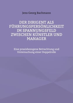 Der Dirigent als Führungspersönlichkeit im Spannungsfeld zwischen Künstler und Manager - Eine praxisbezogene Betrachtung und Untersuchung einer Doppelrolle