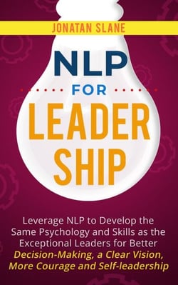 NLP for Leadership: Leverage NLP to Develop the Same Psychology and Skills as the Exceptional Leaders for Better Decision-making, a Clear Vision, More Courage and Self-leadership