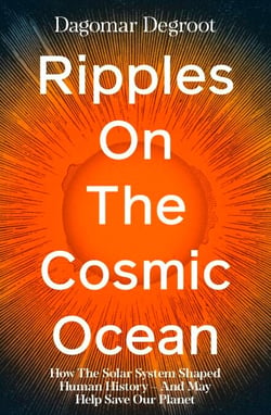 Ripples on the Cosmic Ocean - How The Solar System Shaped Human History – And May Help Save Our Planet