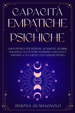 Capacità Empatiche e Psichiche: Guida Pratica per Persone Altamente Sensibili. Sviluppa il tuo Potere Interiore Nascosto e Espandi la tua Mente con Esercizi Pratici