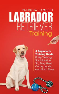 Labrador Retriever Training: A Beginner’s Training Guide - Potty Training, Socialization, Sit, Stay, Heel, Come, Leash, and Much More - Smart Dog Training, #2