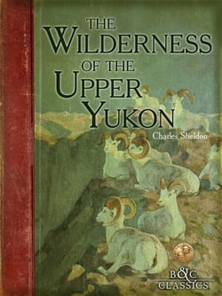 Wilderness of the Upper Yukon - A Hunter's Explorations For Wild Sheep In SubArctic Mountains
