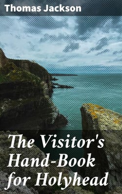 The Visitor's Hand-Book for Holyhead - Comprising a History of the Town, the Antiquities and Sublime Scenery of the Mountain