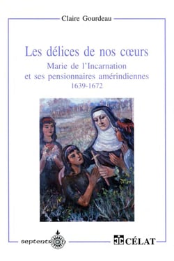 Les Délices de nos coeurs - Marie de l'Incarnation et ses pensionnaires amérindiennes, 1639-1672