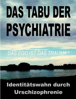Das Tabu der Psychiatrie - Der ungelöste IDENTITÄTSWAHN durch die Urschizophrenie der traditionellen Objektkultur: das EGO ist das TRAUMA!