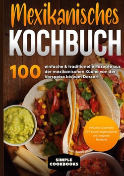 Mexikanisches Kochbuch - 100 einfache &amp; traditionelle Rezepte aus der mexikanischen Küche von der Vorspeise bis zum Dessert - Inklusive Cocktails DIY sowie vegetarische und vegane Rezepte
