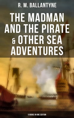 The Madman and the Pirate &amp; Other Sea Adventures - 5 Books in One Edition - Including The Coral Island, Under the Waves, The Pirate City and Gascoyne, the Sandal-Wood Trader…