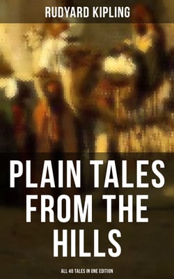 Plain Tales from the Hills - All 40 Tales in One Edition - In the Pride of His Youth, Tods' Amendment, The Other Man, Lispeth, Kidnapped, Cupid's Arrows…