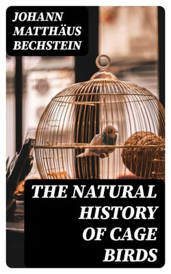The Natural History of Cage Birds - Their Management, Habits, Food, Diseases, Treatment, Breeding, and the Methods of Catching Them