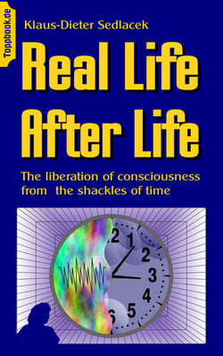 Real Life After Life - The liberation of consciousness from  the shackles of time
