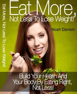 Eat More, Not Less To Lose Weight! - Build Your Health And Your Body By Eating Right, Not Less!