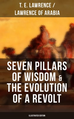 Seven Pillars of Wisdom &amp; The Evolution of a Revolt (Illustrated Edition) - Lawrence of Arabia's Account and Memoirs of the Arab Revolt and Guerrilla Warfare during World War One