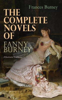 The Complete Novels of Fanny Burney (Illustrated Edition) - Victorian Classics, Including Evelina, Cecilia, Camilla &amp; The Wanderer, With Author's Biography