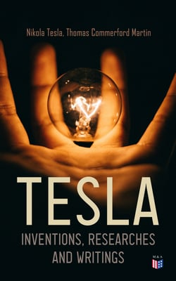 TESLA: Inventions, Researches and Writings - Lectures, Studies, Articles on Experiments, Inventions, Patents &amp; Letters with Autobiography