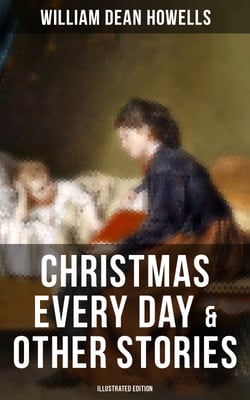 Christmas Every Day &amp; Other Stories (Illustrated Edition) - Humorous Children's Stories for the Holiday Season