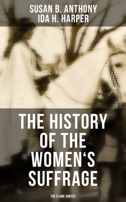 The History of the Women's Suffrage: The Flame Ignites - The Trailblazing Documentation on Women's Enfranchisement in USA, UK &amp; Other Parts of the World