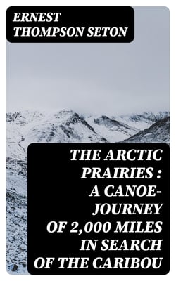 The Arctic Prairies : a Canoe-Journey of 2,000 Miles in Search of the Caribou - Being the Account of a Voyage to the Region North of Aylemer Lake