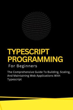 Typescript Programming For Beginners: The Comprehensive Guide To Building, Scaling, And Maintaining Web Applications With Typescript