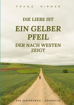Die Liebe ist ein gelber Pfeil, der nach Westen zeigt - Ein Jakobsweg Lesebuch